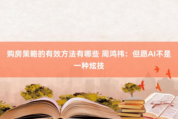 购房策略的有效方法有哪些 周鸿祎：但愿AI不是一种炫技