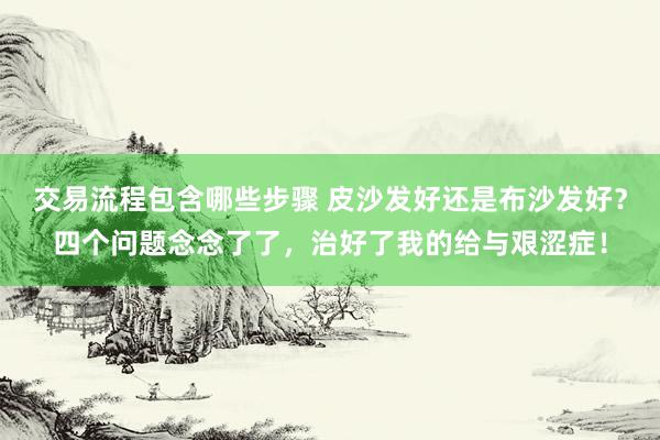 交易流程包含哪些步骤 皮沙发好还是布沙发好？四个问题念念了了，治好了我的给与艰涩症！