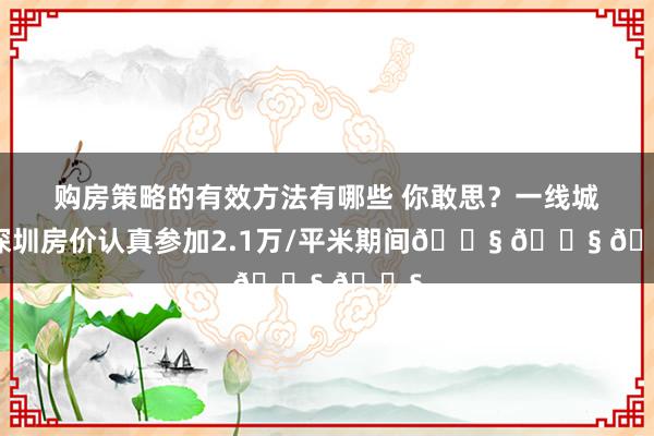 购房策略的有效方法有哪些 你敢思？一线城市深圳房价认真参加2.1万/平米期间😧 😧 😧