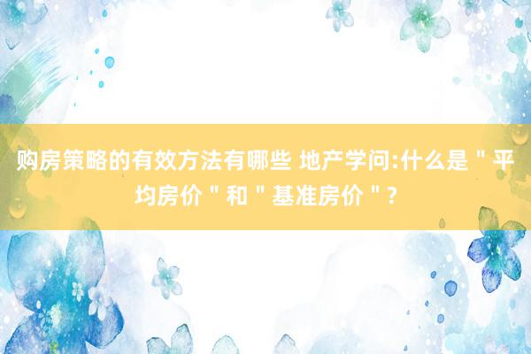 购房策略的有效方法有哪些 地产学问:什么是＂平均房价＂和＂基准房价＂?