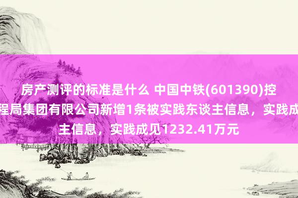 房产测评的标准是什么 中国中铁(601390)控股的中铁上海工程局集团有限公司新增1条被实践东谈主信息，实践成见1232.41万元