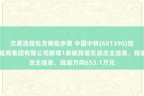 交易流程包含哪些步骤 中国中铁(601390)控股的中铁北京工程局集团有限公司新增1条被践诺东说念主信息，践诺方向653.1万元