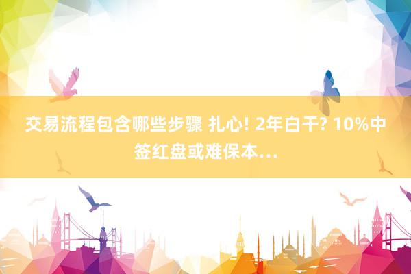 交易流程包含哪些步骤 扎心! 2年白干? 10%中签红盘或难保本…