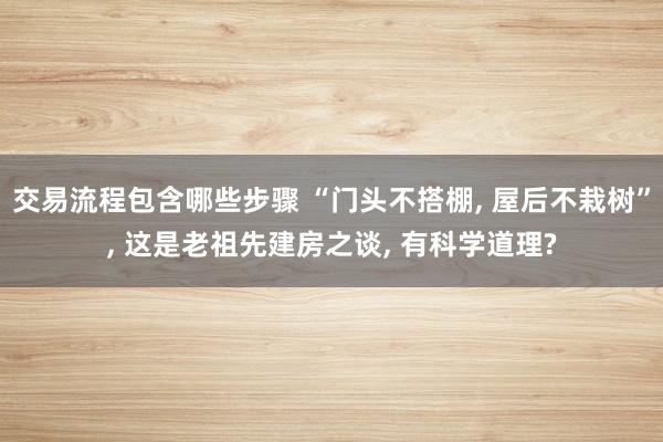 交易流程包含哪些步骤 “门头不搭棚, 屋后不栽树”, 这是老祖先建房之谈, 有科学道理?