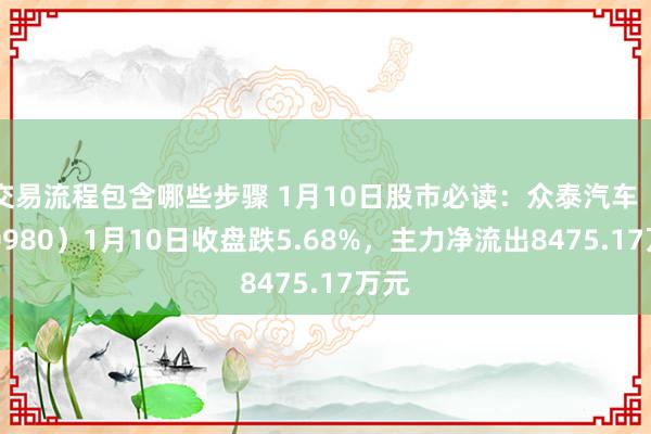 交易流程包含哪些步骤 1月10日股市必读：众泰汽车（000980）1月10日收盘跌5.68%，主力净流出8475.17万元