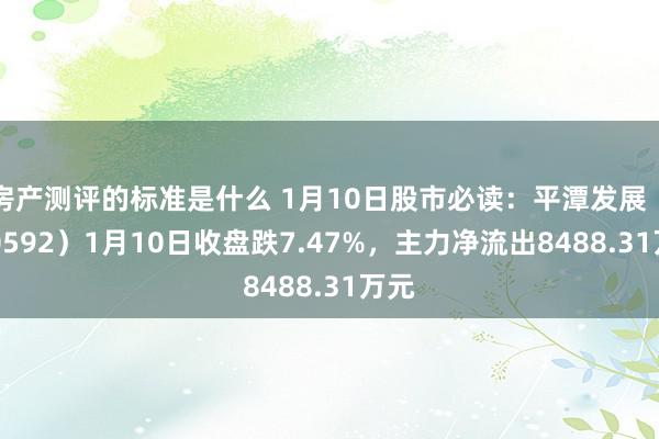 房产测评的标准是什么 1月10日股市必读：平潭发展（000592）1月10日收盘跌7.47%，主力净流出8488.31万元