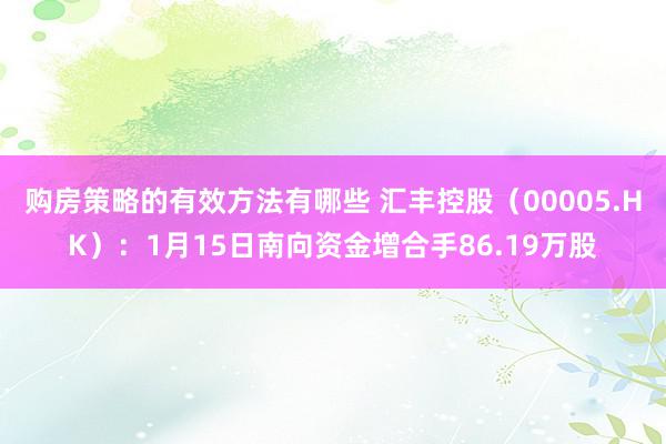 购房策略的有效方法有哪些 汇丰控股（00005.HK）：1月15日南向资金增合手86.19万股