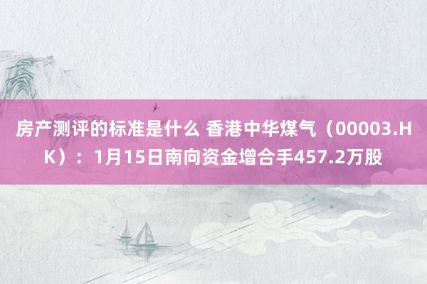 房产测评的标准是什么 香港中华煤气（00003.HK）：1月15日南向资金增合手457.2万股