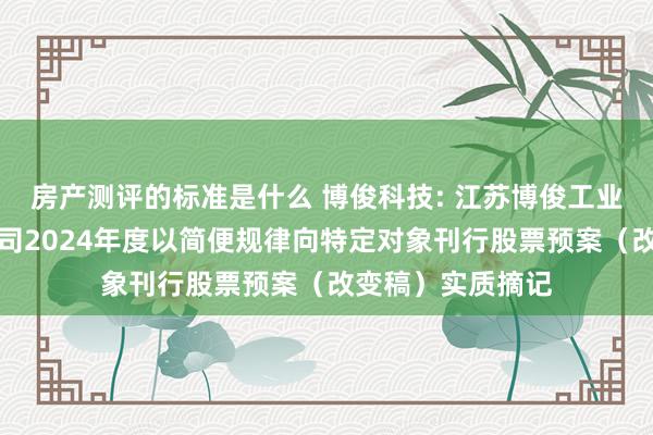 房产测评的标准是什么 博俊科技: 江苏博俊工业科技股份有限公司2024年度以简便规律向特定对象刊行股票预案（改变稿）实质摘记