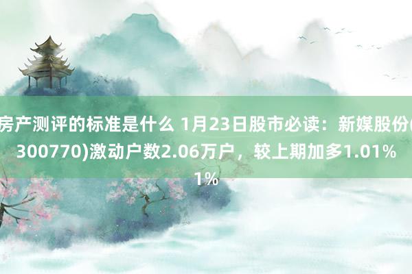 房产测评的标准是什么 1月23日股市必读：新媒股份(300770)激动户数2.06万户，较上期加多1.01%