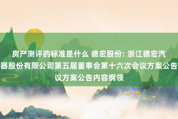 房产测评的标准是什么 德宏股份: 浙江德宏汽车电子电器股份有限公司第五届董事会第十六次会议方案公告内容纲领