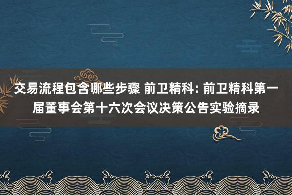 交易流程包含哪些步骤 前卫精科: 前卫精科第一届董事会第十六次会议决策公告实验摘录