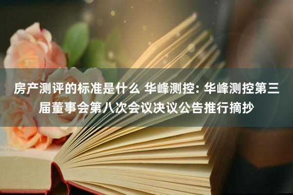 房产测评的标准是什么 华峰测控: 华峰测控第三届董事会第八次会议决议公告推行摘抄