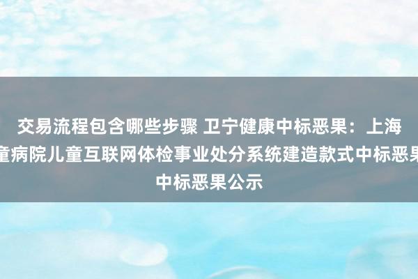 交易流程包含哪些步骤 卫宁健康中标恶果：上海市儿童病院儿童互联网体检事业处分系统建造款式中标恶果公示