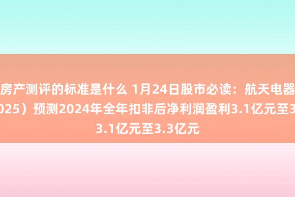 房产测评的标准是什么 1月24日股市必读：航天电器（002025）预测2024年全年扣非后净利润盈利3.1亿元至3.3亿元