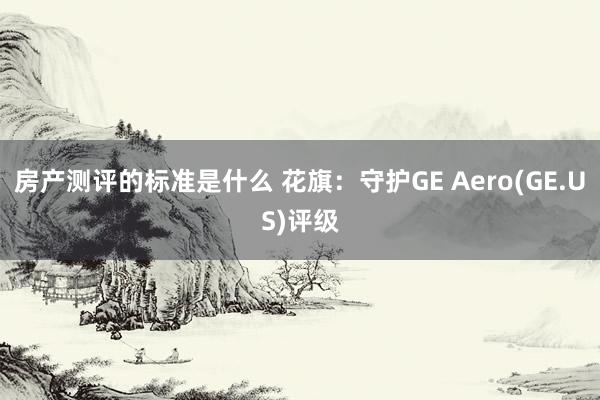 房产测评的标准是什么 花旗：守护GE Aero(GE.US)评级