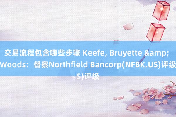 交易流程包含哪些步骤 Keefe, Bruyette & Woods：督察Northfield Bancorp(NFBK.US)评级