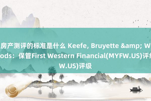 房产测评的标准是什么 Keefe, Bruyette & Woods：保管First Western Financial(MYFW.US)评级