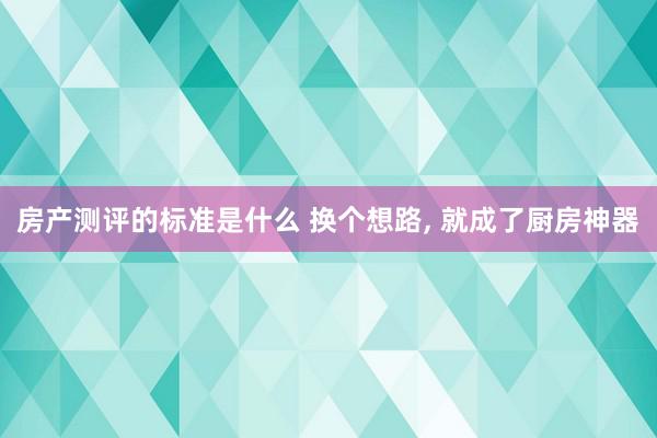 房产测评的标准是什么 换个想路, 就成了厨房神器