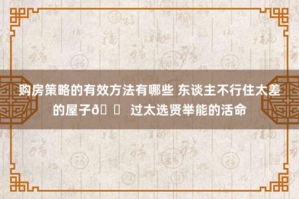 购房策略的有效方法有哪些 东谈主不行住太差的屋子🏠过太选贤举能的活命