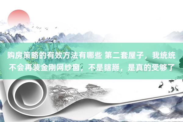 购房策略的有效方法有哪些 第二套屋子，我统统不会再装金刚网纱窗，不是瞎掰，是真的受够了