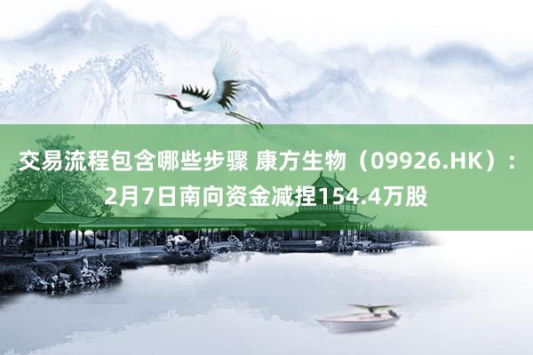 交易流程包含哪些步骤 康方生物（09926.HK）：2月7日南向资金减捏154.4万股