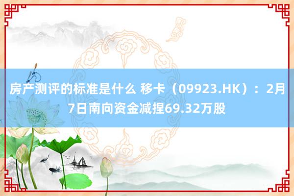 房产测评的标准是什么 移卡（09923.HK）：2月7日南向资金减捏69.32万股