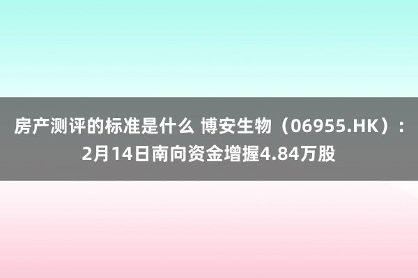 房产测评的标准是什么 博安生物（06955.HK）：2月14日南向资金增握4.84万股