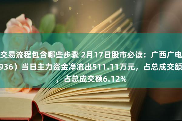 交易流程包含哪些步骤 2月17日股市必读：广西广电（600936）当日主力资金净流出511.11万元，占总成交额6.12%