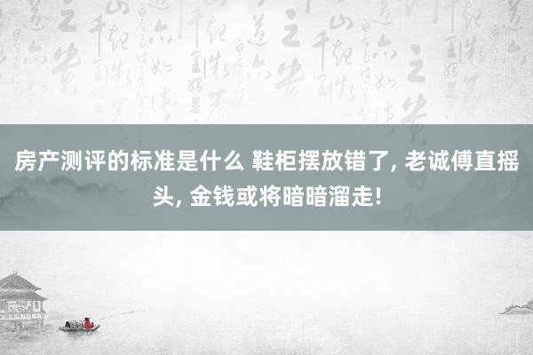 房产测评的标准是什么 鞋柜摆放错了, 老诚傅直摇头, 金钱或将暗暗溜走!