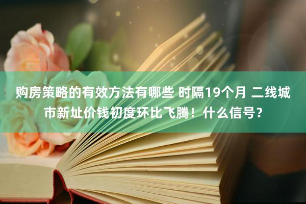 购房策略的有效方法有哪些 时隔19个月 二线城市新址价钱初度环比飞腾！什么信号？