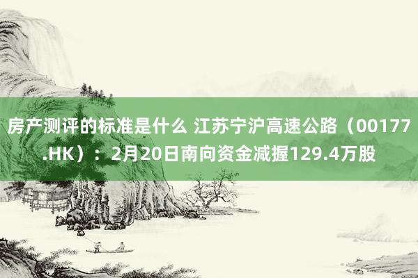 房产测评的标准是什么 江苏宁沪高速公路（00177.HK）：2月20日南向资金减握129.4万股