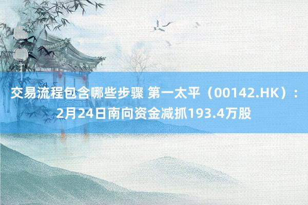 交易流程包含哪些步骤 第一太平（00142.HK）：2月24日南向资金减抓193.4万股