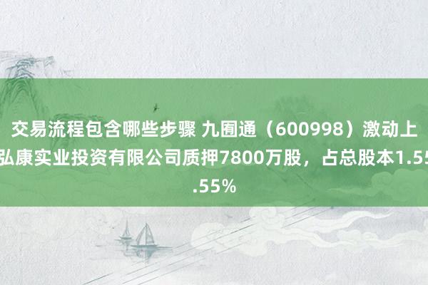 交易流程包含哪些步骤 九囿通（600998）激动上海弘康实业投资有限公司质押7800万股，占总股本1.55%