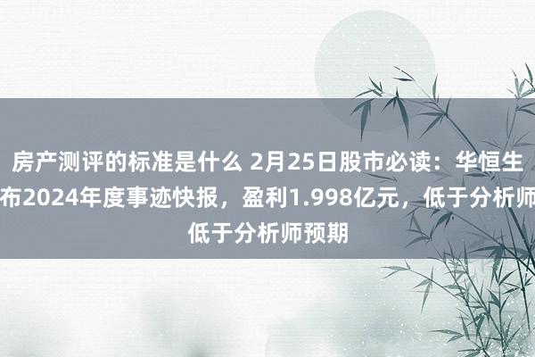 房产测评的标准是什么 2月25日股市必读：华恒生物发布2024年度事迹快报，盈利1.998亿元，低于分析师预期