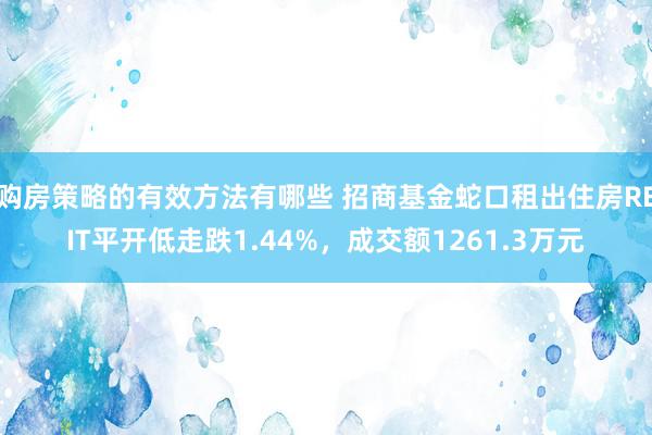 购房策略的有效方法有哪些 招商基金蛇口租出住房REIT平开低走跌1.44%，成交额1261.3万元