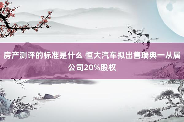 房产测评的标准是什么 恒大汽车拟出售瑞典一从属公司20%股权