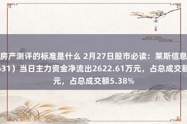 房产测评的标准是什么 2月27日股市必读：莱斯信息（688631）当日主力资金净流出2622.61万元，占总成交额5.38%