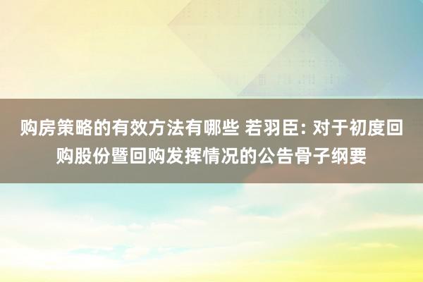 购房策略的有效方法有哪些 若羽臣: 对于初度回购股份暨回购发挥情况的公告骨子纲要