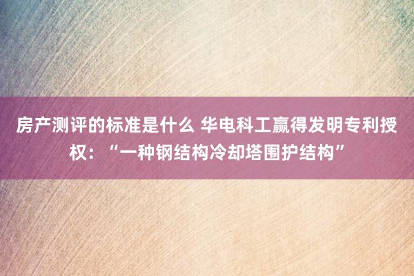 房产测评的标准是什么 华电科工赢得发明专利授权：“一种钢结构冷却塔围护结构”