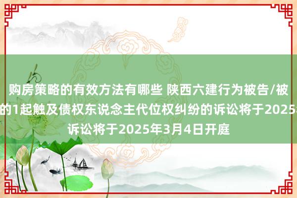 购房策略的有效方法有哪些 陕西六建行为被告/被上诉东说念主的1起触及债权东说念主代位权纠纷的诉讼将于2025年3月4日开庭