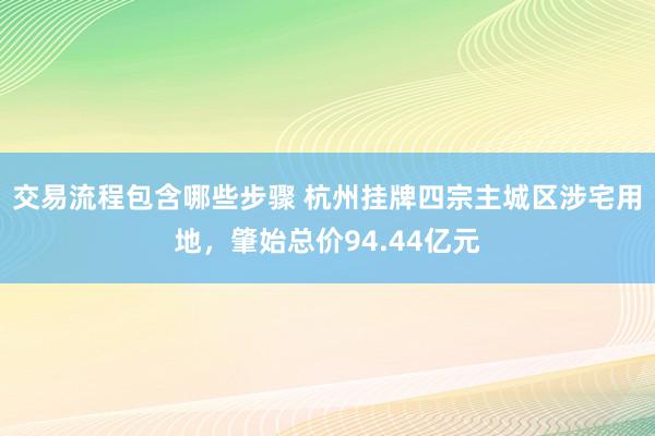 交易流程包含哪些步骤 杭州挂牌四宗主城区涉宅用地，肇始总价94.44亿元