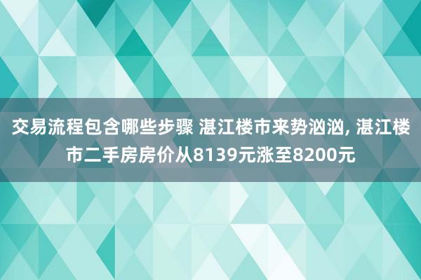 交易流程包含哪些步骤 湛江楼市来势汹汹, 湛江楼市二手房房价从8139元涨至8200元