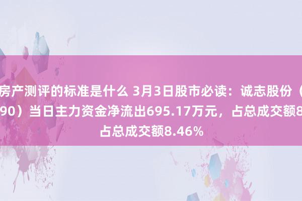 房产测评的标准是什么 3月3日股市必读：诚志股份（000990）当日主力资金净流出695.17万元，占总成交额8.46%