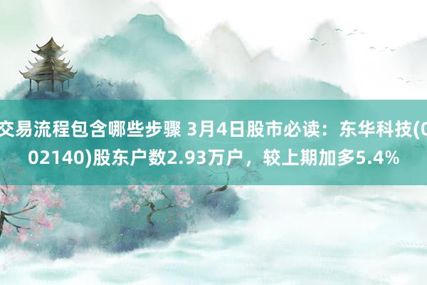 交易流程包含哪些步骤 3月4日股市必读：东华科技(002140)股东户数2.93万户，较上期加多5.4%