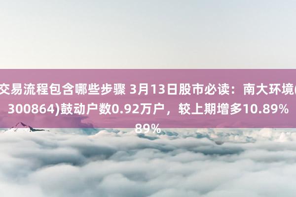 交易流程包含哪些步骤 3月13日股市必读：南大环境(300864)鼓动户数0.92万户，较上期增多10.89%