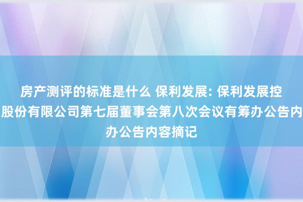 房产测评的标准是什么 保利发展: 保利发展控股集团股份有限公司第七届董事会第八次会议有筹办公告内容摘记