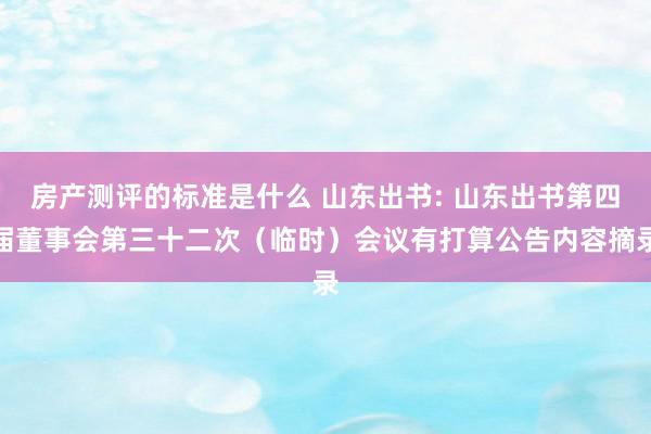 房产测评的标准是什么 山东出书: 山东出书第四届董事会第三十二次（临时）会议有打算公告内容摘录