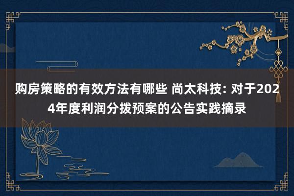 购房策略的有效方法有哪些 尚太科技: 对于2024年度利润分拨预案的公告实践摘录