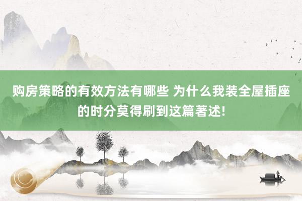 购房策略的有效方法有哪些 为什么我装全屋插座的时分莫得刷到这篇著述!